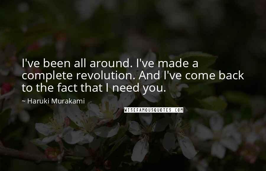 Haruki Murakami Quotes: I've been all around. I've made a complete revolution. And I've come back to the fact that I need you.