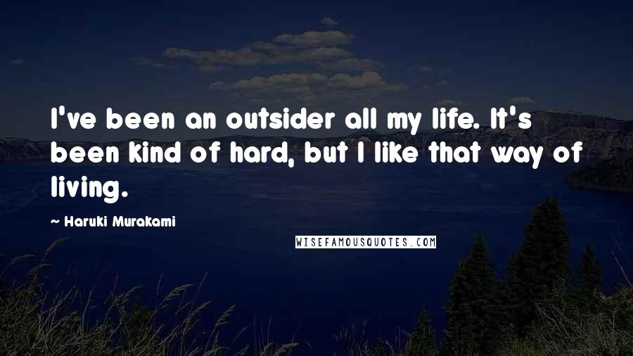 Haruki Murakami Quotes: I've been an outsider all my life. It's been kind of hard, but I like that way of living.
