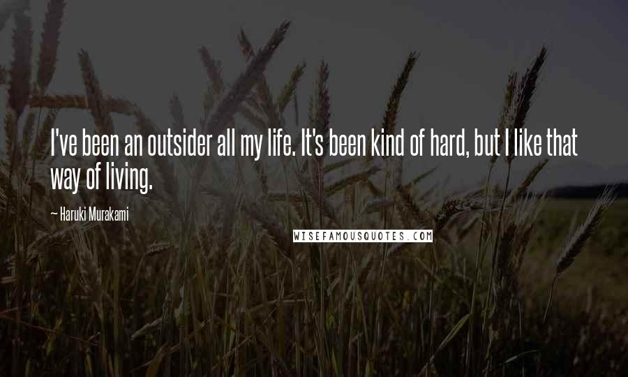 Haruki Murakami Quotes: I've been an outsider all my life. It's been kind of hard, but I like that way of living.