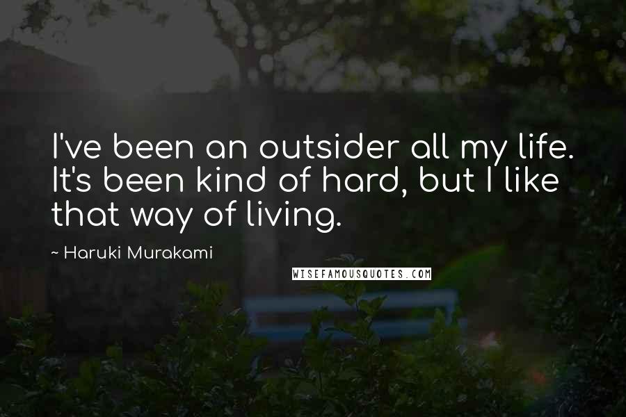 Haruki Murakami Quotes: I've been an outsider all my life. It's been kind of hard, but I like that way of living.