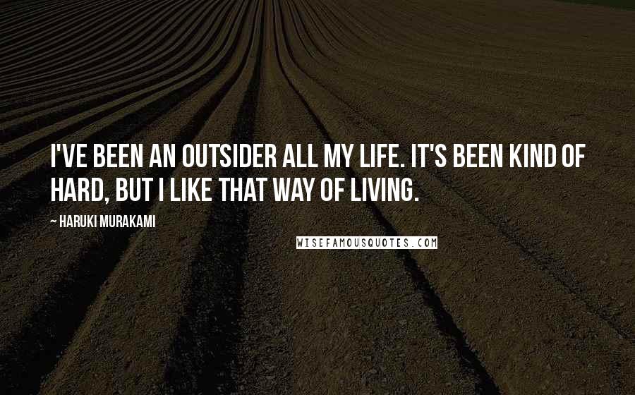 Haruki Murakami Quotes: I've been an outsider all my life. It's been kind of hard, but I like that way of living.