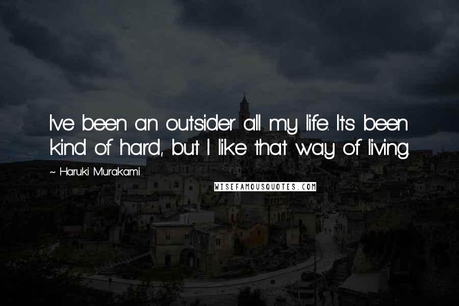 Haruki Murakami Quotes: I've been an outsider all my life. It's been kind of hard, but I like that way of living.