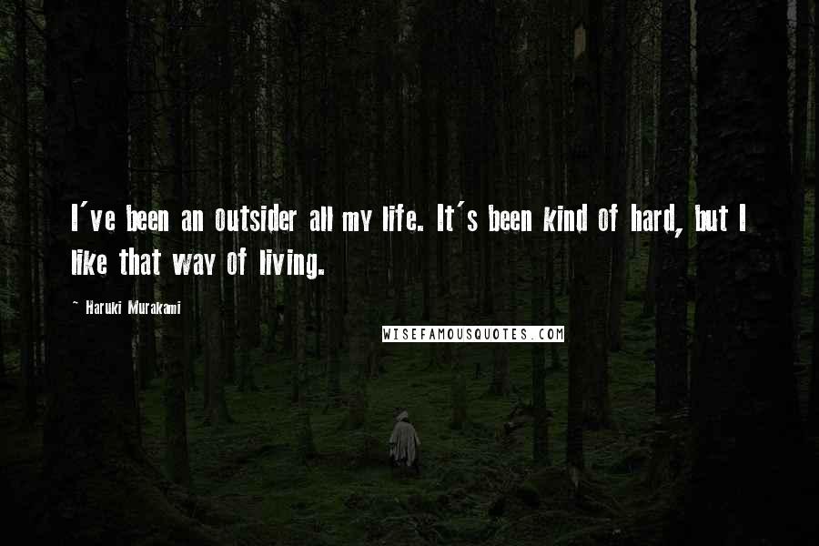 Haruki Murakami Quotes: I've been an outsider all my life. It's been kind of hard, but I like that way of living.