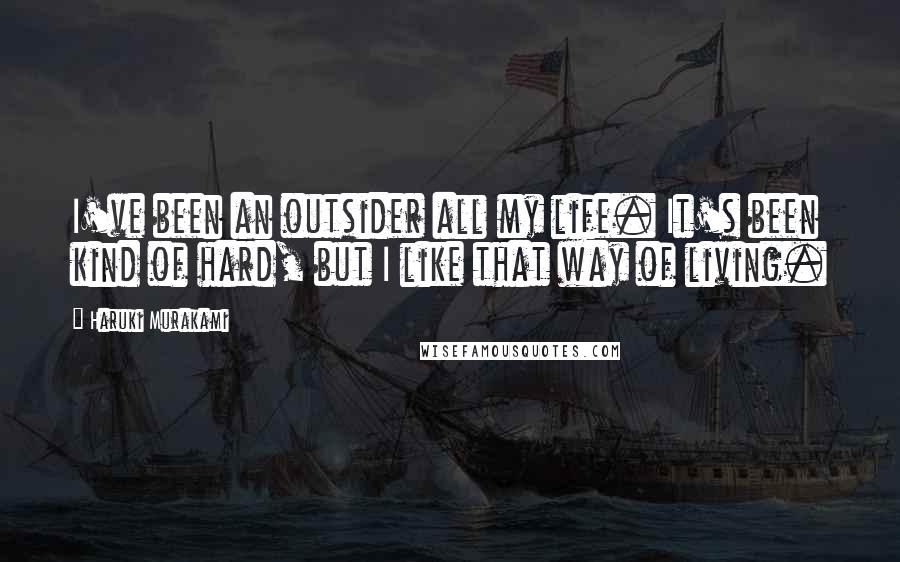 Haruki Murakami Quotes: I've been an outsider all my life. It's been kind of hard, but I like that way of living.