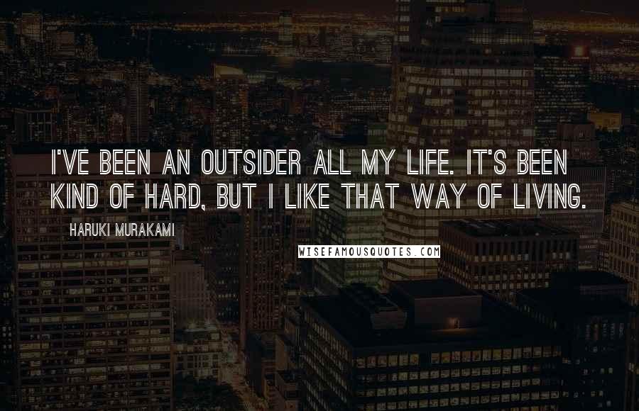 Haruki Murakami Quotes: I've been an outsider all my life. It's been kind of hard, but I like that way of living.