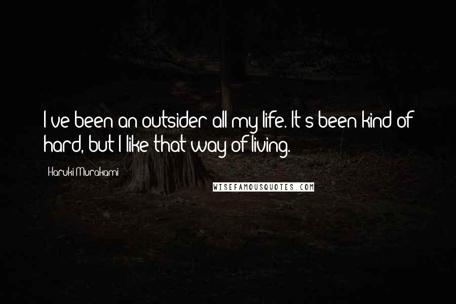 Haruki Murakami Quotes: I've been an outsider all my life. It's been kind of hard, but I like that way of living.