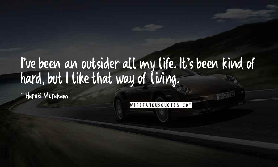Haruki Murakami Quotes: I've been an outsider all my life. It's been kind of hard, but I like that way of living.
