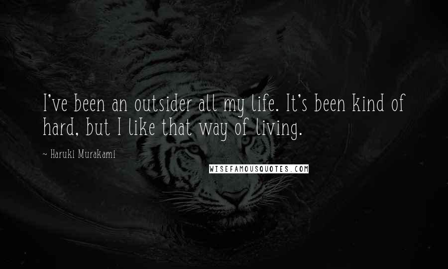 Haruki Murakami Quotes: I've been an outsider all my life. It's been kind of hard, but I like that way of living.