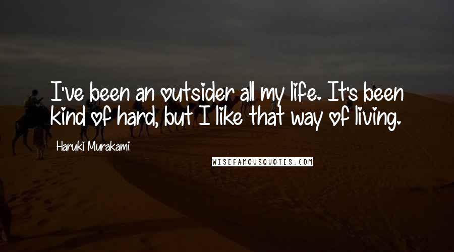 Haruki Murakami Quotes: I've been an outsider all my life. It's been kind of hard, but I like that way of living.