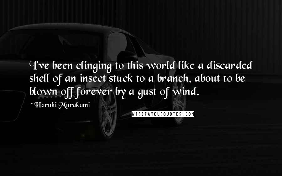 Haruki Murakami Quotes: I've been clinging to this world like a discarded shell of an insect stuck to a branch, about to be blown off forever by a gust of wind.