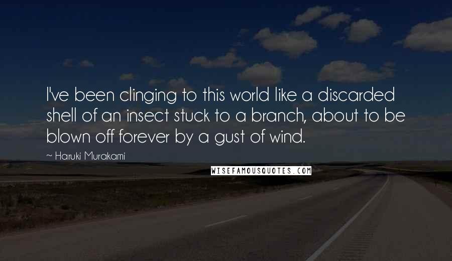 Haruki Murakami Quotes: I've been clinging to this world like a discarded shell of an insect stuck to a branch, about to be blown off forever by a gust of wind.