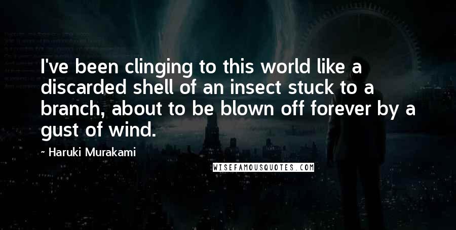 Haruki Murakami Quotes: I've been clinging to this world like a discarded shell of an insect stuck to a branch, about to be blown off forever by a gust of wind.