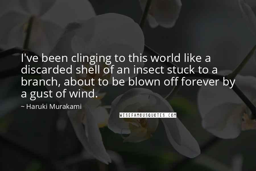 Haruki Murakami Quotes: I've been clinging to this world like a discarded shell of an insect stuck to a branch, about to be blown off forever by a gust of wind.