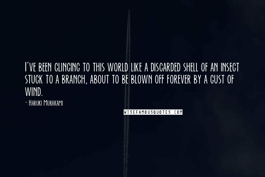 Haruki Murakami Quotes: I've been clinging to this world like a discarded shell of an insect stuck to a branch, about to be blown off forever by a gust of wind.