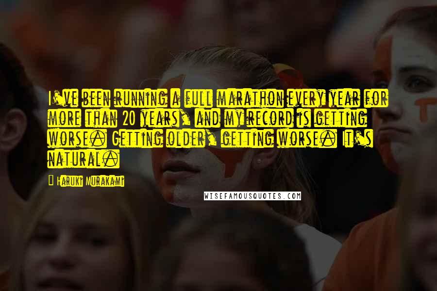 Haruki Murakami Quotes: I've been running a full marathon every year for more than 20 years, and my record is getting worse. Getting older, getting worse. It's natural.