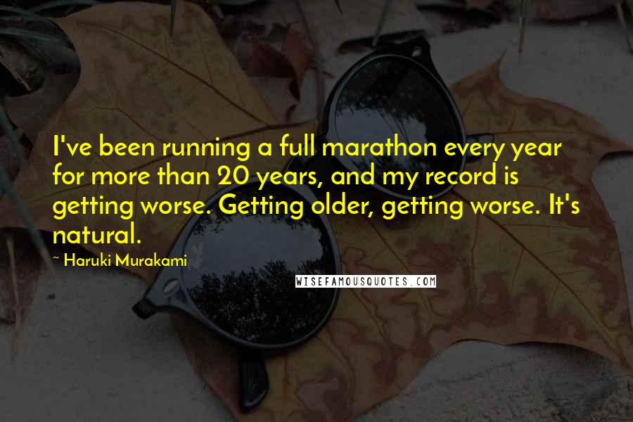 Haruki Murakami Quotes: I've been running a full marathon every year for more than 20 years, and my record is getting worse. Getting older, getting worse. It's natural.