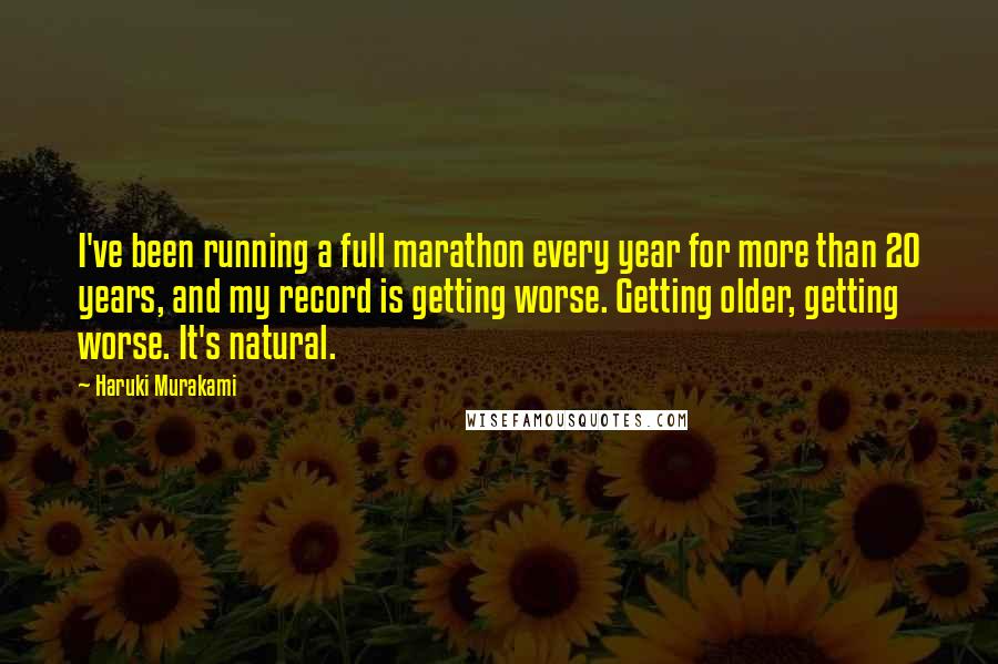 Haruki Murakami Quotes: I've been running a full marathon every year for more than 20 years, and my record is getting worse. Getting older, getting worse. It's natural.