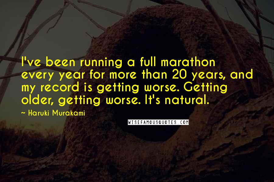 Haruki Murakami Quotes: I've been running a full marathon every year for more than 20 years, and my record is getting worse. Getting older, getting worse. It's natural.