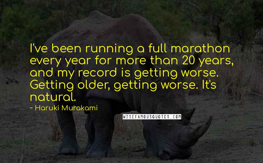 Haruki Murakami Quotes: I've been running a full marathon every year for more than 20 years, and my record is getting worse. Getting older, getting worse. It's natural.