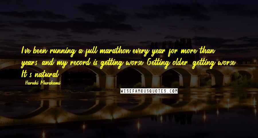 Haruki Murakami Quotes: I've been running a full marathon every year for more than 20 years, and my record is getting worse. Getting older, getting worse. It's natural.