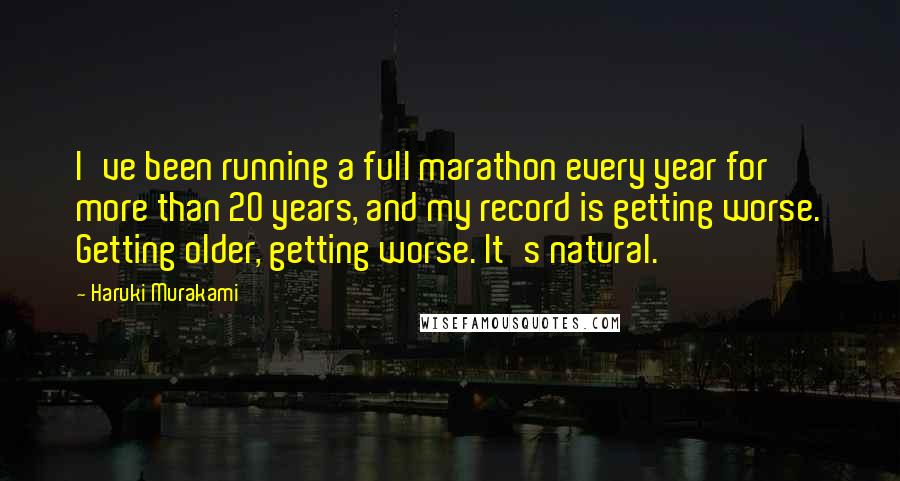 Haruki Murakami Quotes: I've been running a full marathon every year for more than 20 years, and my record is getting worse. Getting older, getting worse. It's natural.