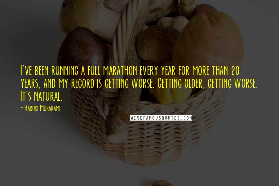 Haruki Murakami Quotes: I've been running a full marathon every year for more than 20 years, and my record is getting worse. Getting older, getting worse. It's natural.