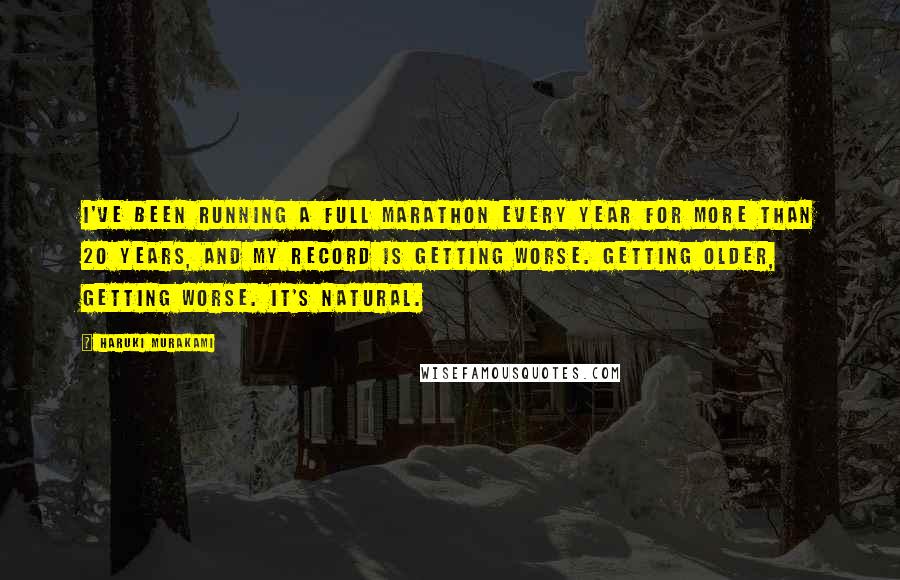 Haruki Murakami Quotes: I've been running a full marathon every year for more than 20 years, and my record is getting worse. Getting older, getting worse. It's natural.