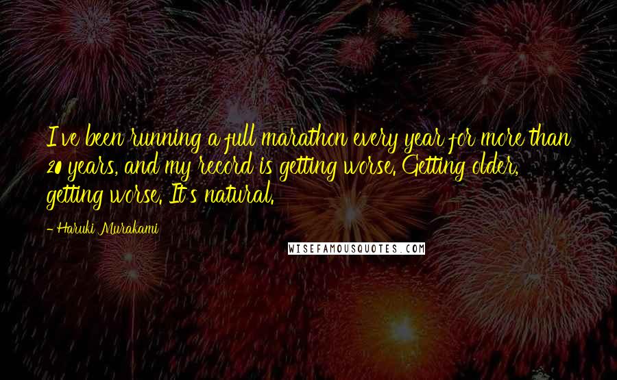 Haruki Murakami Quotes: I've been running a full marathon every year for more than 20 years, and my record is getting worse. Getting older, getting worse. It's natural.