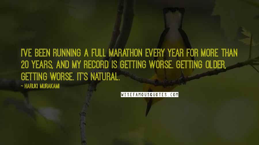 Haruki Murakami Quotes: I've been running a full marathon every year for more than 20 years, and my record is getting worse. Getting older, getting worse. It's natural.