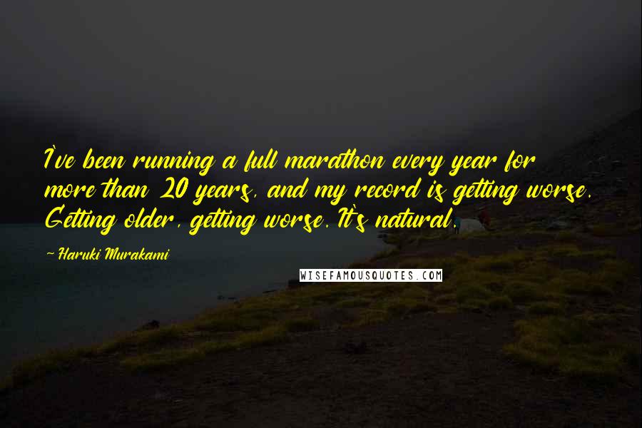 Haruki Murakami Quotes: I've been running a full marathon every year for more than 20 years, and my record is getting worse. Getting older, getting worse. It's natural.