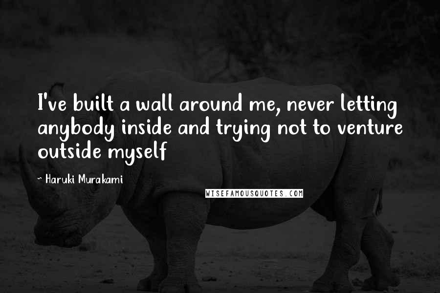 Haruki Murakami Quotes: I've built a wall around me, never letting anybody inside and trying not to venture outside myself