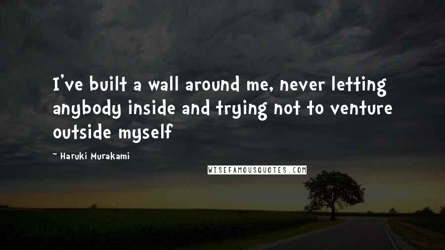 Haruki Murakami Quotes: I've built a wall around me, never letting anybody inside and trying not to venture outside myself