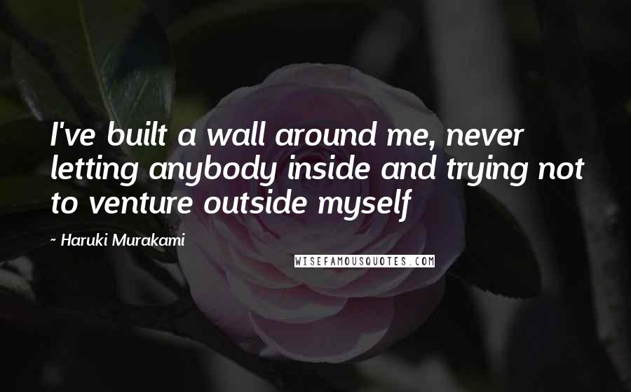 Haruki Murakami Quotes: I've built a wall around me, never letting anybody inside and trying not to venture outside myself