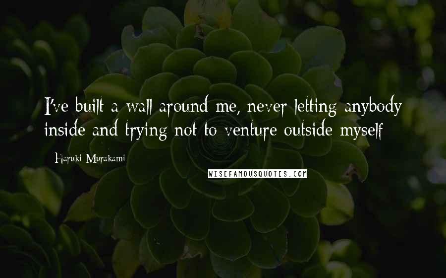 Haruki Murakami Quotes: I've built a wall around me, never letting anybody inside and trying not to venture outside myself