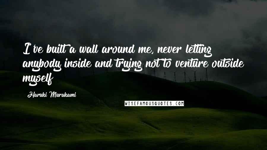 Haruki Murakami Quotes: I've built a wall around me, never letting anybody inside and trying not to venture outside myself