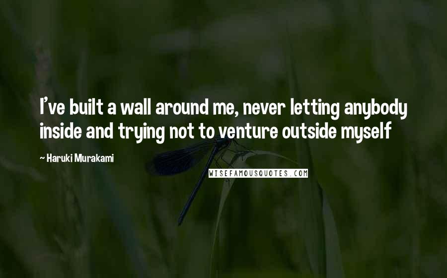 Haruki Murakami Quotes: I've built a wall around me, never letting anybody inside and trying not to venture outside myself