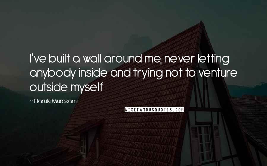 Haruki Murakami Quotes: I've built a wall around me, never letting anybody inside and trying not to venture outside myself