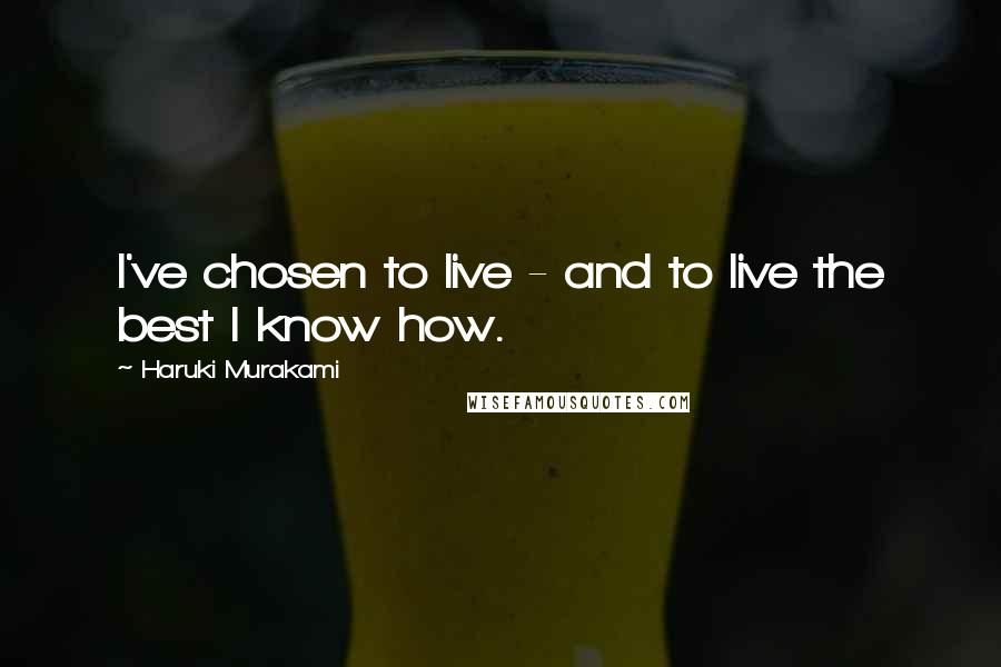 Haruki Murakami Quotes: I've chosen to live - and to live the best I know how.