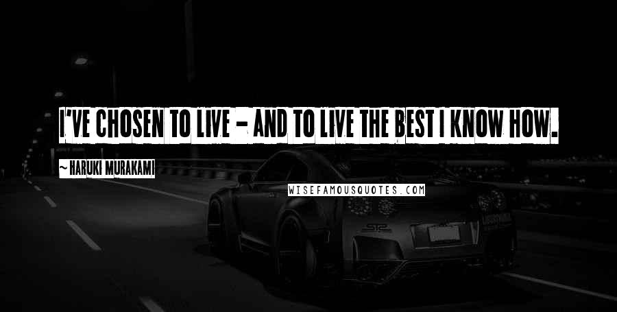 Haruki Murakami Quotes: I've chosen to live - and to live the best I know how.