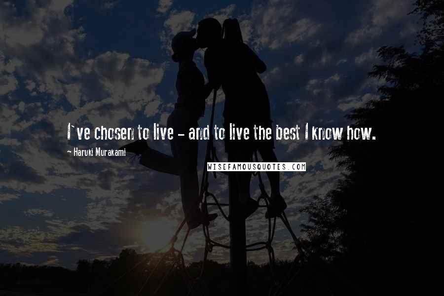 Haruki Murakami Quotes: I've chosen to live - and to live the best I know how.