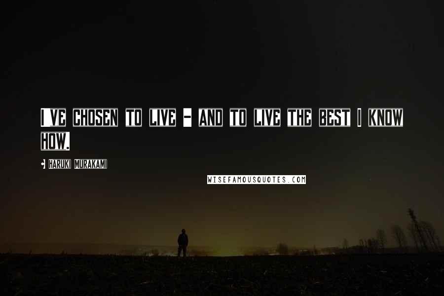 Haruki Murakami Quotes: I've chosen to live - and to live the best I know how.