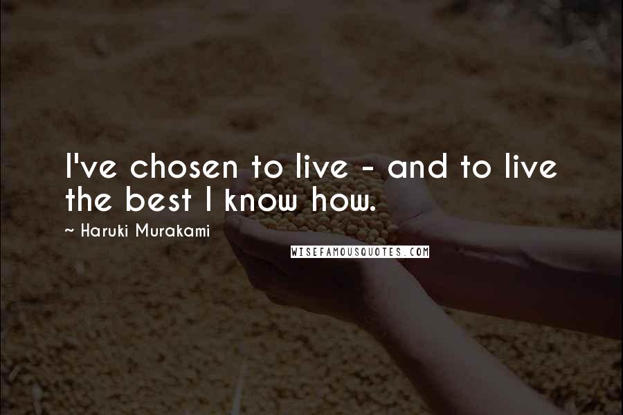 Haruki Murakami Quotes: I've chosen to live - and to live the best I know how.