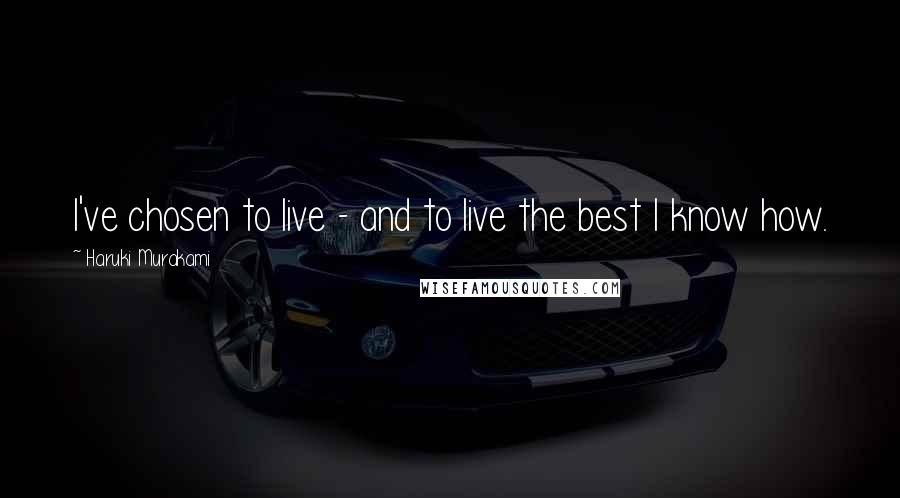 Haruki Murakami Quotes: I've chosen to live - and to live the best I know how.