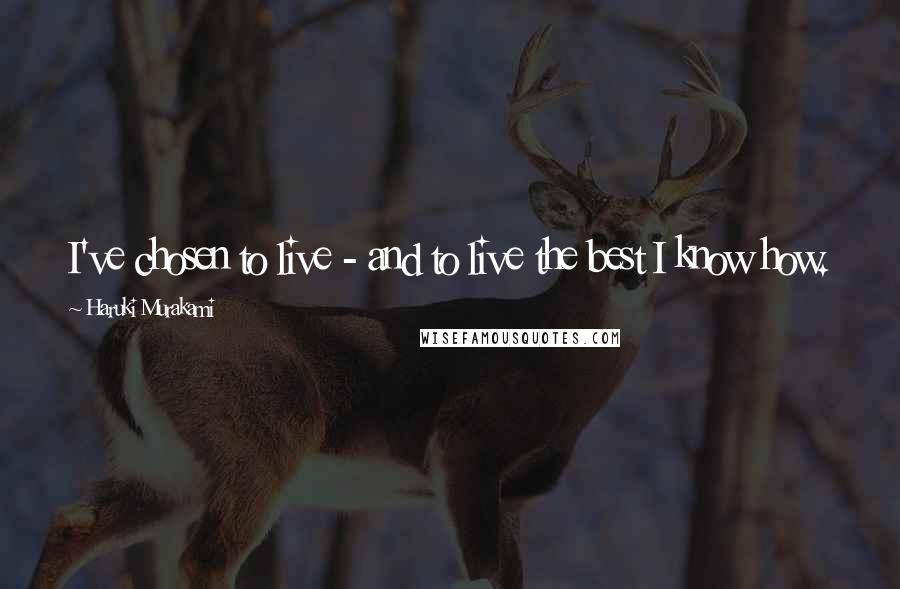 Haruki Murakami Quotes: I've chosen to live - and to live the best I know how.