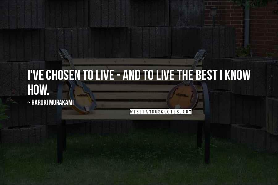 Haruki Murakami Quotes: I've chosen to live - and to live the best I know how.