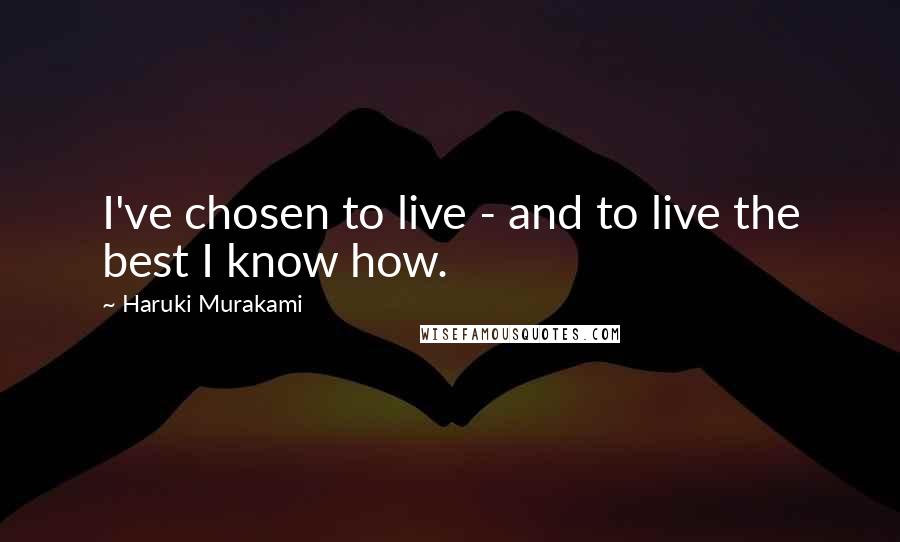 Haruki Murakami Quotes: I've chosen to live - and to live the best I know how.