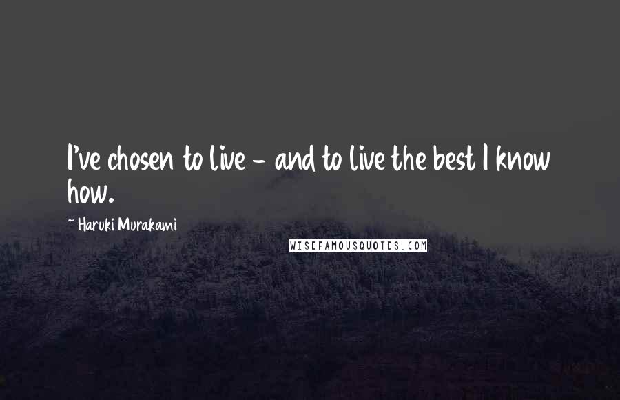 Haruki Murakami Quotes: I've chosen to live - and to live the best I know how.