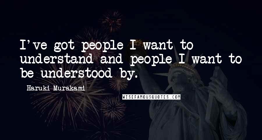 Haruki Murakami Quotes: I've got people I want to understand and people I want to be understood by.