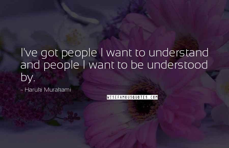 Haruki Murakami Quotes: I've got people I want to understand and people I want to be understood by.