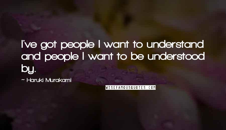 Haruki Murakami Quotes: I've got people I want to understand and people I want to be understood by.